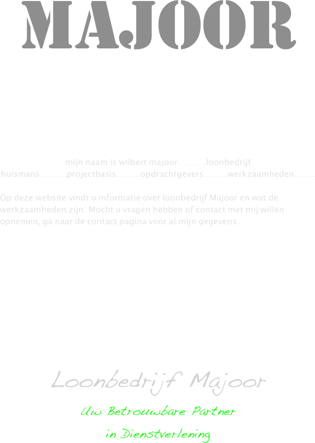 Majoor








mijn naam is wilbert majoor.  ........loonbedrijf huismans..........projectbasis.........opdrachtgevers.........werkzaamheden........

Op deze website vindt u informatie over loonbedrijf Majoor en wat de werkzaamheden zijn. Mocht u vragen hebben of contact met mij willen opnemen, ga naar de contact pagina voor al mijn gegevens.













Loonbedrijf Majoor
￼